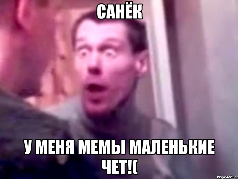 санёк у меня мемы маленькие чет!(