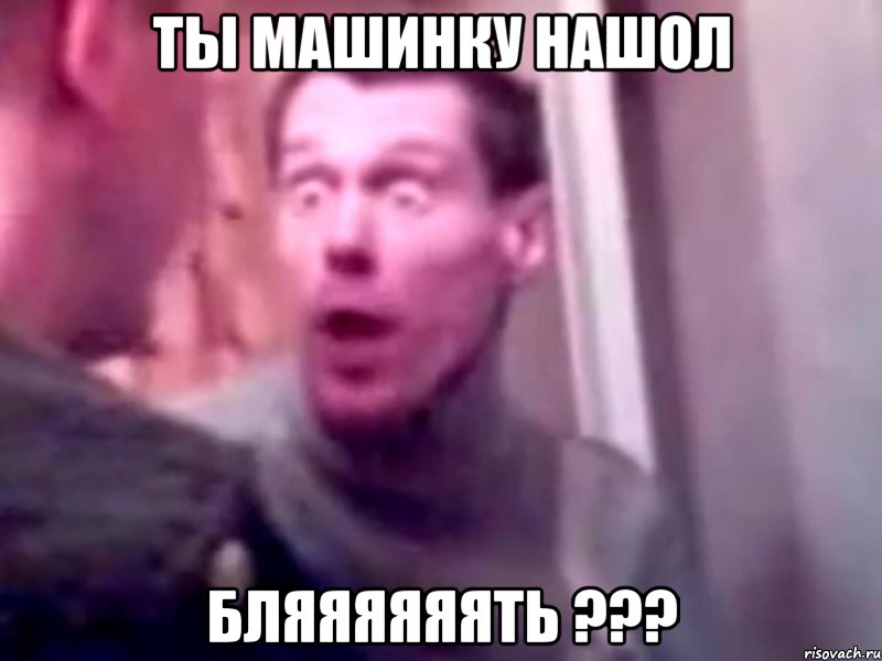 ты машинку нашол бляяяяяять ???, Мем Запили