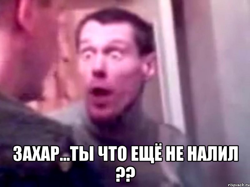  Захар...ты что ещё не налил ??, Мем Запили