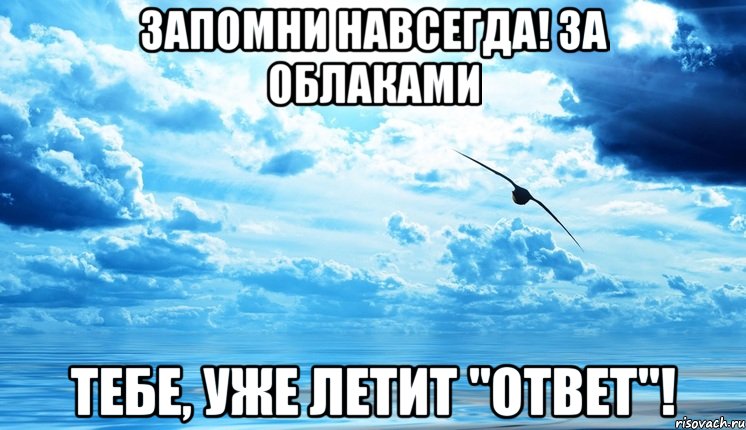 запомни навсегда! за облаками тебе, уже летит "ответ"!