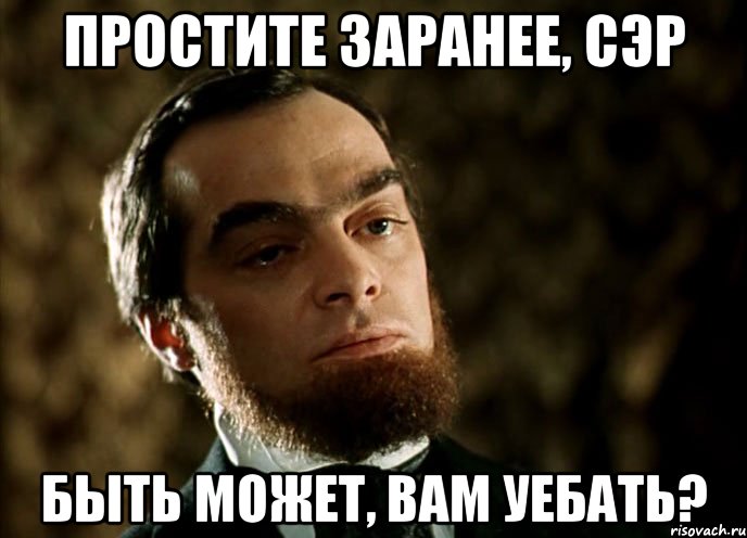 простите заранее, сэр быть может, вам уебать?