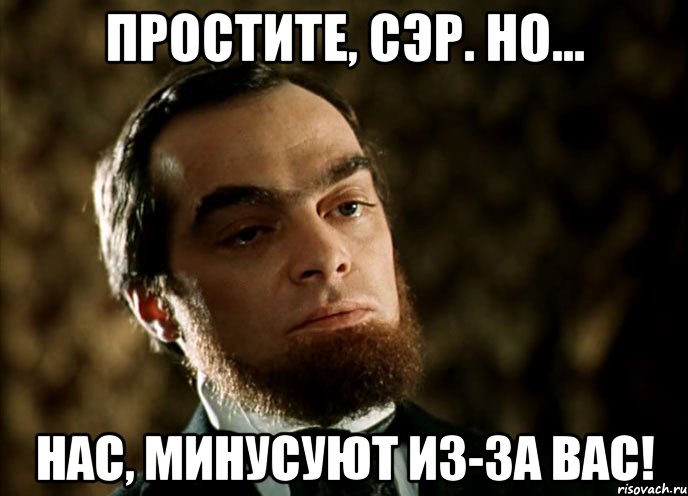 простите, сэр. но... нас, минусуют из-за вас!