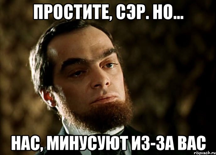 простите, сэр. но... нас, минусуют из-за вас