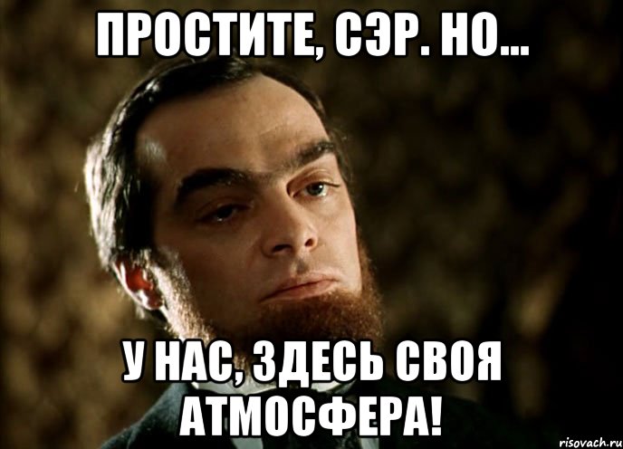 простите, сэр. но... у нас, здесь своя атмосфера!