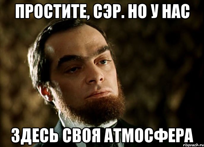 простите, сэр. но у нас здесь своя атмосфера