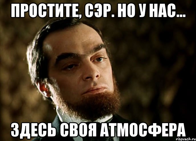 простите, сэр. но у нас... здесь своя атмосфера