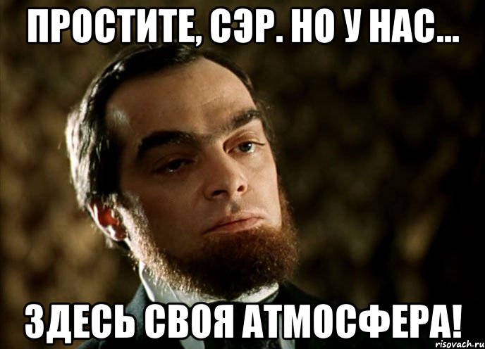 простите, сэр. но у нас... здесь своя атмосфера!