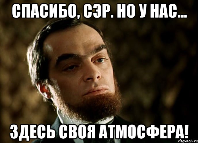 спасибо, сэр. но у нас... здесь своя атмосфера!