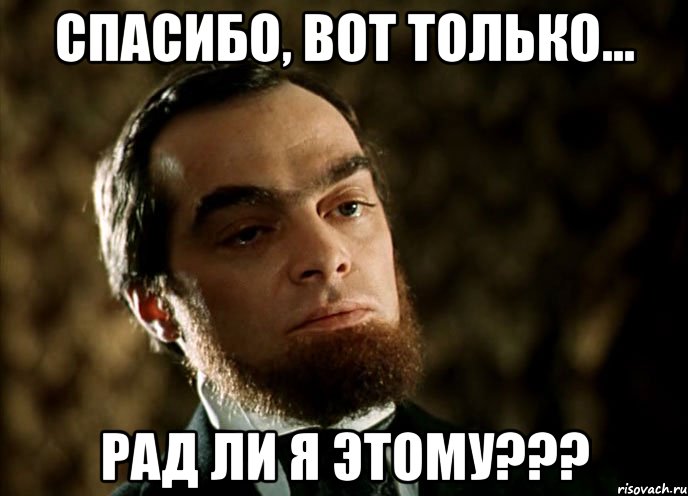 спасибо, вот только... рад ли я этому???
