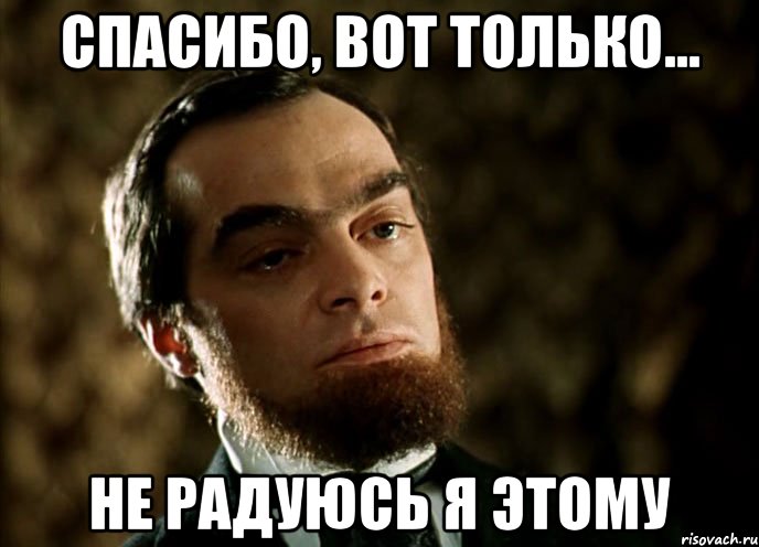 спасибо, вот только... не радуюсь я этому