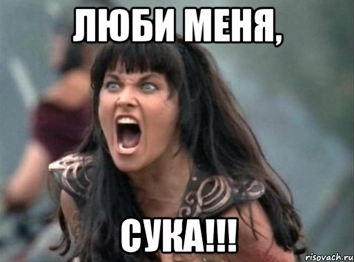 ЛЮБИ МЕНЯ, СУКА!!!