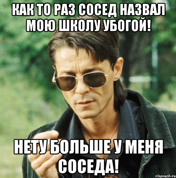 Как то раз сосед назвал мою школу убогой! Нету больше у меня соседа!