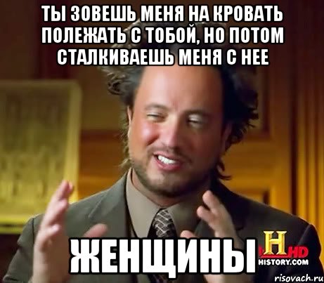 ты зовешь меня на кровать полежать с тобой, но потом сталкиваешь меня с нее Женщины, Мем Женщины (aliens)