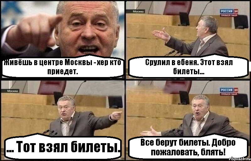 Живёшь в центре Москвы - хер кто приедет. Срулил в ебеня. Этот взял билеты... ... Тот взял билеты. Все берут билеты. Добро пожаловать, блять!