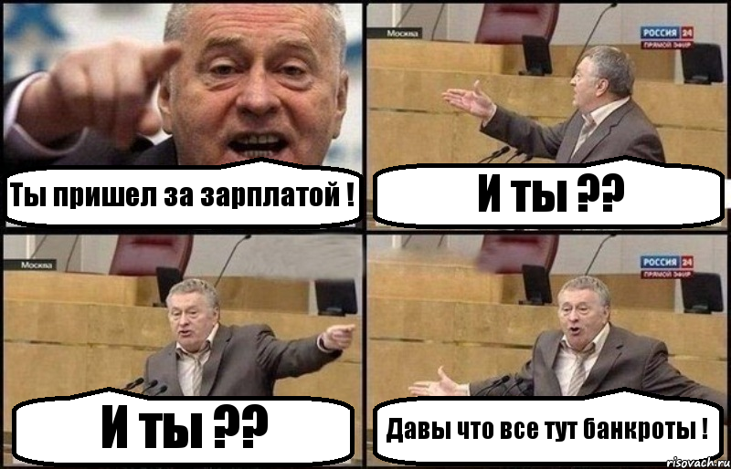 Ты пришел за зарплатой ! И ты ?? И ты ?? Давы что все тут банкроты !