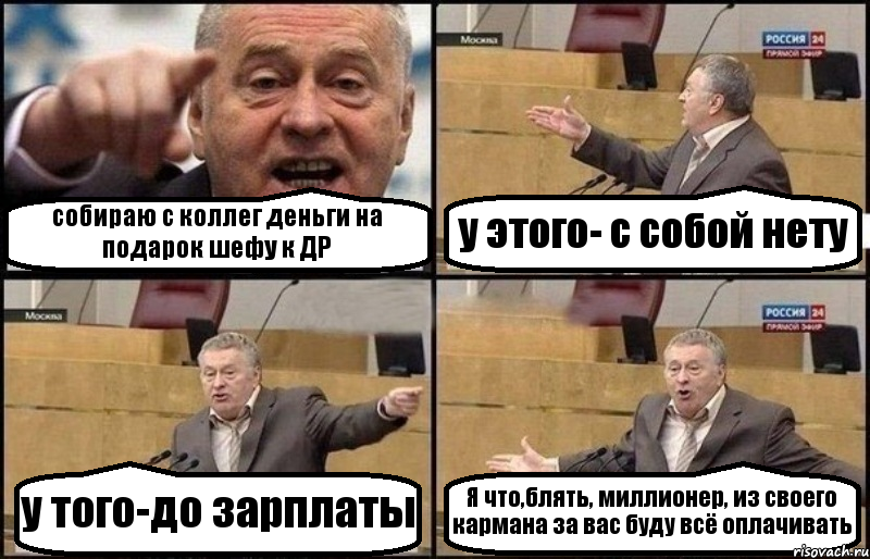 собираю с коллег деньги на подарок шефу к ДР у этого- с собой нету у того-до зарплаты Я что,блять, миллионер, из своего кармана за вас буду всё оплачивать
