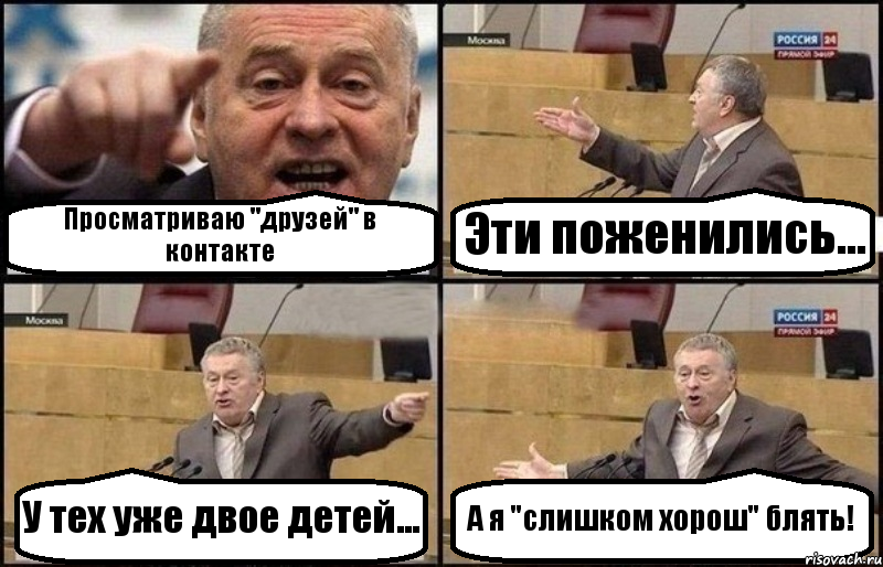 Просматриваю "друзей" в контакте Эти поженились... У тех уже двое детей... А я "слишком хорош" блять!