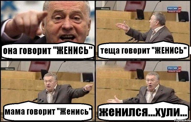 она говорит "ЖЕНИСЬ" теща говорит "ЖЕНИСЬ" мама говорит "Женись" женился...хули...