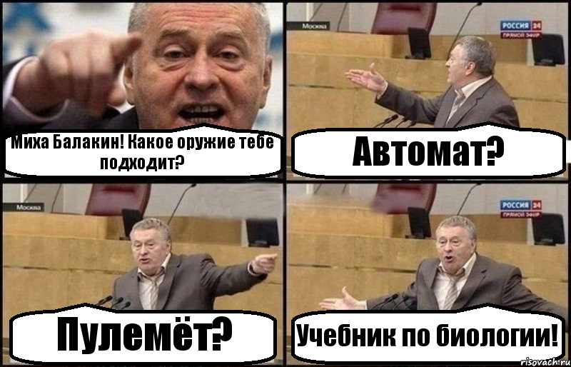 Миха Балакин! Какое оружие тебе подходит? Автомат? Пулемёт? Учебник по биологии!