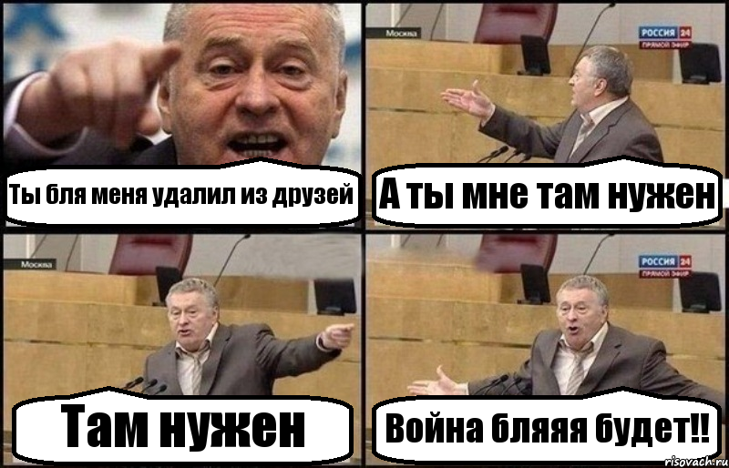 Ты бля меня удалил из друзей А ты мне там нужен Там нужен Война бляяя будет!!