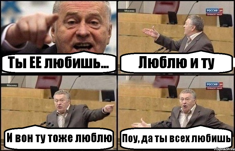 Ты ЕЕ любишь... Люблю и ту И вон ту тоже люблю Поу, да ты всех любишь