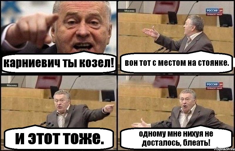 карниевич ты козел! вон тот с местом на стоянке. и этот тоже. одному мне нихуя не досталось, блеать!