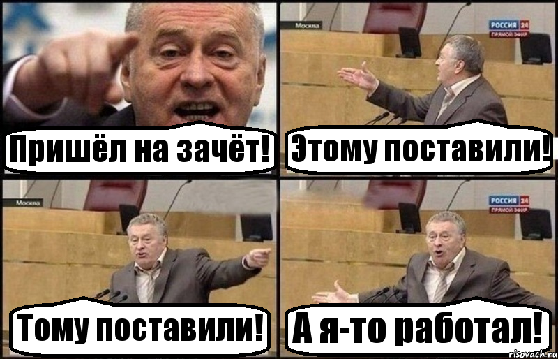 Пришёл на зачёт! Этому поставили! Тому поставили! А я-то работал!