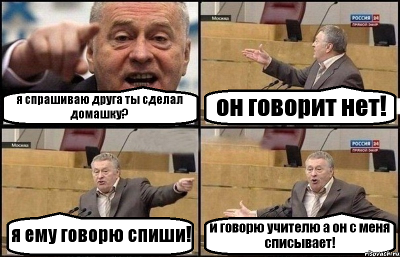 я спрашиваю друга ты сделал домашку? он говорит нет! я ему говорю спиши! и говорю учителю а он с меня списывает!