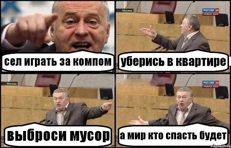 сел играть за компом уберись в квартире выброси мусор а мир кто спасть будет