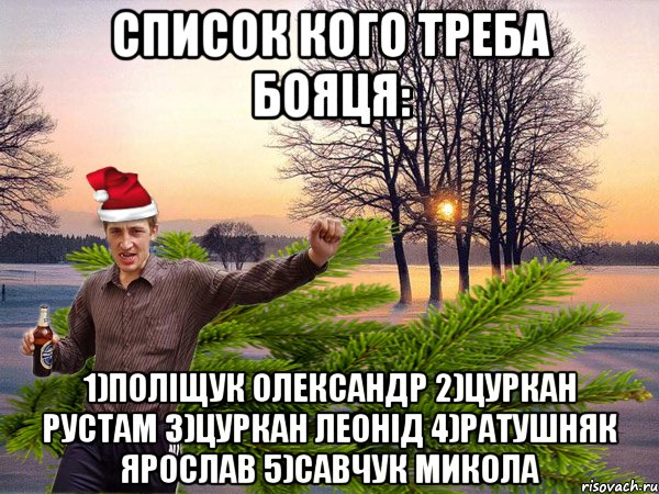 СПИСОК КОГО ТРЕБА БОЯЦЯ: 1)ПОЛІЩУК ОЛЕКСАНДР 2)ЦУРКАН РУСТАМ 3)ЦУРКАН ЛЕОНІД 4)РАТУШНЯК ЯРОСЛАВ 5)САВЧУК МИКОЛА