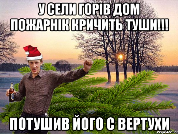 у сели горів дом пожарнік кричить туши!!! потушив його с вертухи