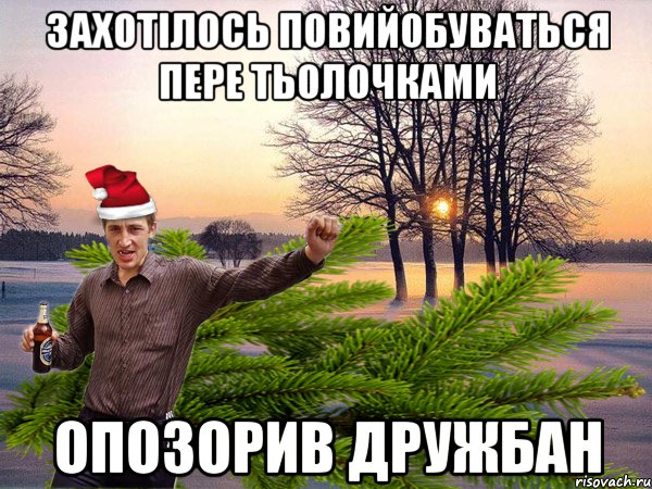 захотiлось повийобуваться пере тьолочками опозорив дружбан