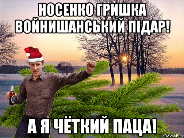 Носенко Гришка Войнишанський пiдар! а я чёткий паца!
