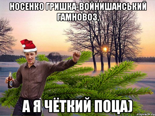 Носенко Гришка-Войнишанський гамновоз, а я чёткий поца)