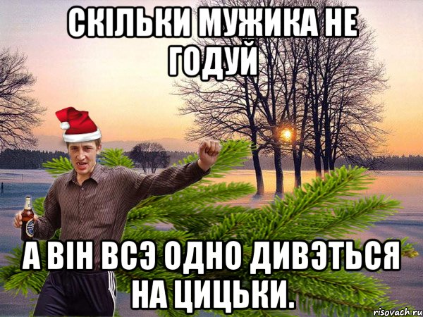 скiльки мужика не годуй а вiн всэ одно дивэться на цицьки.