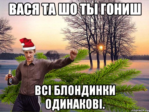 вася та шо ты гониш всi блондинки одинаковi.