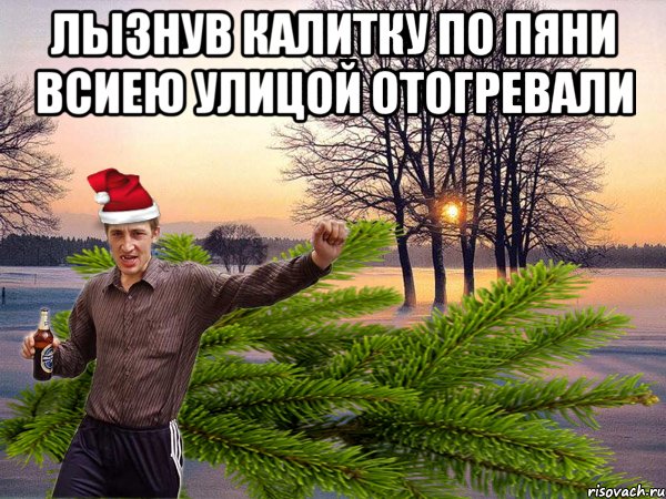 ЛЫЗНУВ КАЛИТКУ ПО ПЯНИ ВСИЕЮ УЛИЦОЙ ОТОГРЕВАЛИ 