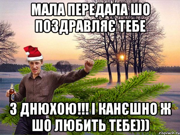 Мала передала шо поздравляє тебе з Днюхою!!! і канєшно ж шо любить тебе)))