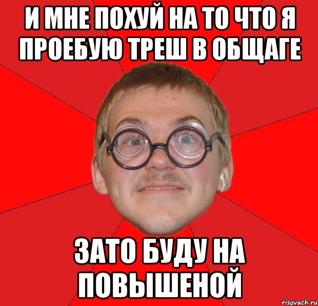 И мне похуй на то что я проебую треш в общаге зато буду на повышеной, Мем Злой Типичный Ботан