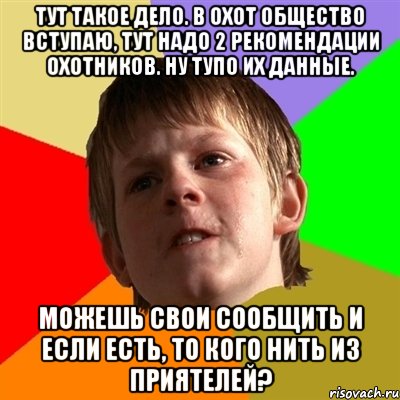 тут такое дело. в охот общество вступаю, тут надо 2 рекомендации охотников. ну тупо их данные. можешь свои сообщить и если есть, то кого нить из приятелей?, Мем Злой школьник