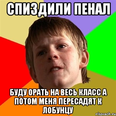 Спиздили пенал Буду орать на весь класс а потом меня пересадят к лобунцу, Мем Злой школьник