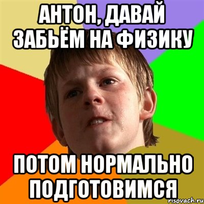 Антон, давай забьём на физику ПОТОМ НОРМАЛЬНО ПОДГОТОВИМСЯ, Мем Злой школьник