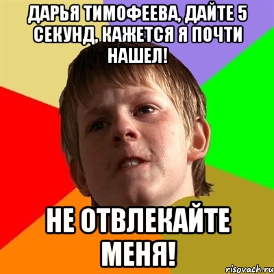 ДАРЬЯ ТИМОФЕЕВА, ДАЙТЕ 5 СЕКУНД, КАЖЕТСЯ Я ПОЧТИ НАШЕЛ! НЕ ОТВЛЕКАЙТЕ МЕНЯ!, Мем Злой школьник