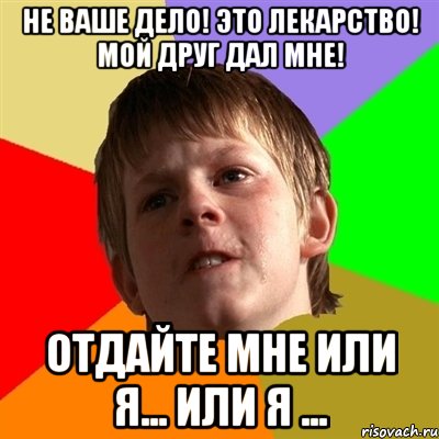 НЕ ВАШЕ ДЕЛО! ЭТО ЛЕКАРСТВО! МОЙ ДРУГ ДАЛ МНЕ! ОТДАЙТЕ МНЕ ИЛИ Я... ИЛИ Я ..., Мем Злой школьник