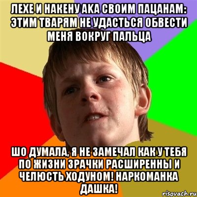 ЛЕХЕ И НАКЕНУ aka СВОИМ ПАЦАНАМ: ЭТИМ ТВАРЯМ НЕ УДАСТЬСЯ ОБВЕСТИ МЕНЯ ВОКРУГ ПАЛЬЦА ШО ДУМАЛА, Я НЕ ЗАМЕЧАЛ КАК У ТЕБЯ ПО ЖИЗНИ ЗРАЧКИ РАСШИРЕННЫ И ЧЕЛЮСТЬ ХОДУНОМ! НАРКОМАНКА ДАШКА!, Мем Злой школьник