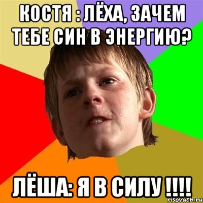 Костя : Лёха, зачем тебе син в энергию? Лёша: Я в силу !!!!, Мем Злой школьник