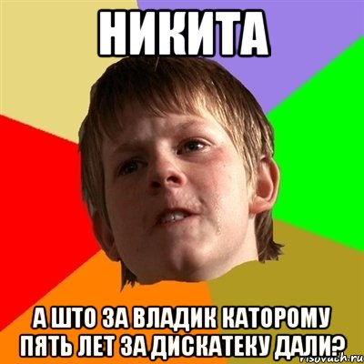 НИКИТА а што за владик каторому пять лет за дискатеку дали?, Мем Злой школьник