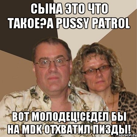 Сына это что такое?а Pussy Patrol Вот молодец!Седел бы на MDK отхватил пизды!, Мем  Злые родители