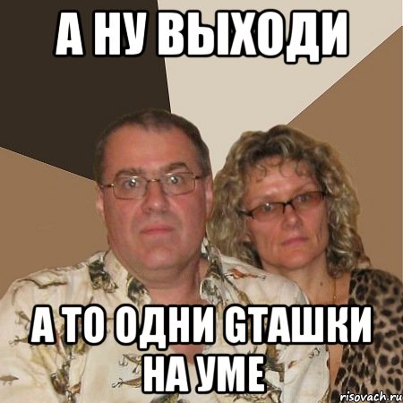 А ну выходи а то одни GTAшки на уме, Мем  Злые родители