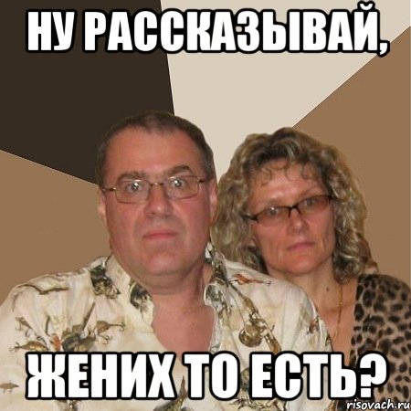 Ну рассказывай, жених то есть?, Мем  Злые родители